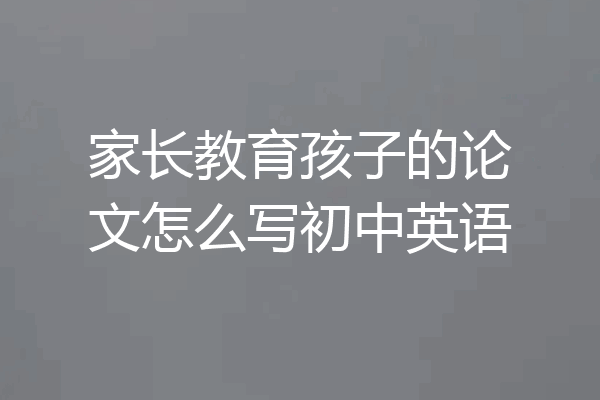 家长教育孩子的论文怎么写初中英语