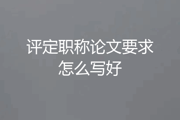 评定职称论文要求怎么写好