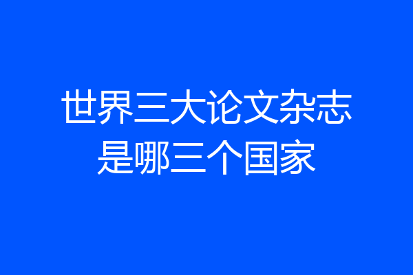 世界三大论文杂志是哪三个国家