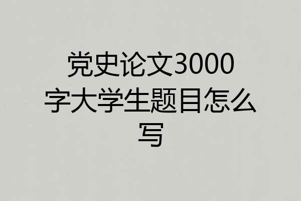 党史论文3000字大学生题目怎么写