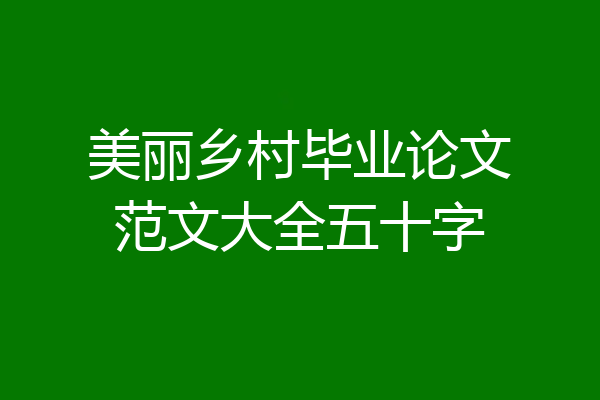 美丽乡村毕业论文范文大全五十字