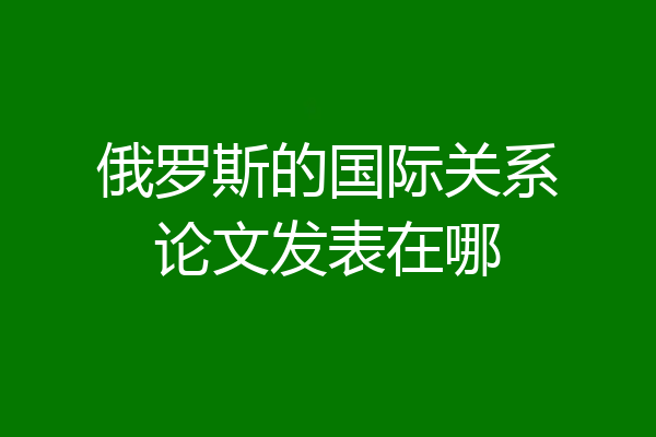 俄罗斯的国际关系论文发表在哪