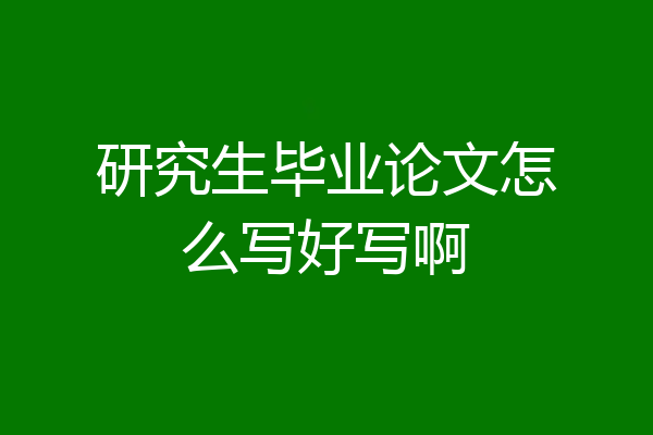 研究生毕业论文怎么写好写啊