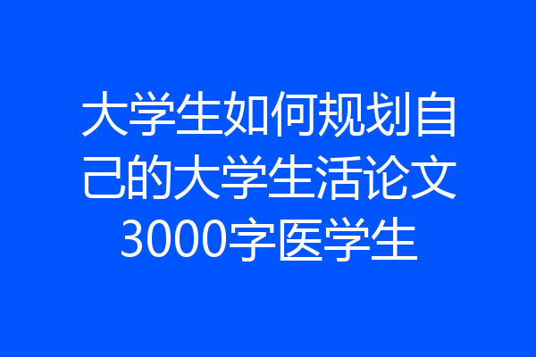 大学生如何规划自己的大学生活论文3000字医学生