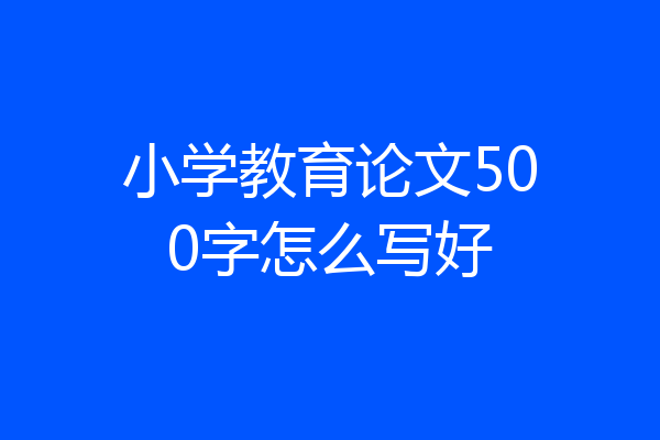 小学教育论文500字怎么写好