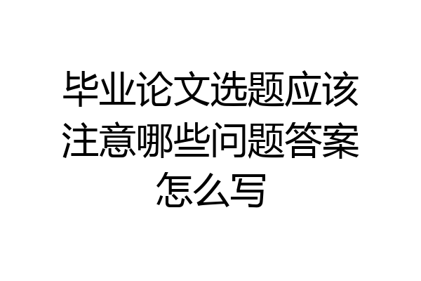 毕业论文选题应该注意哪些问题答案怎么写