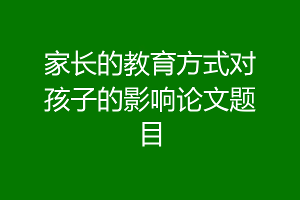 家长的教育方式对孩子的影响论文题目