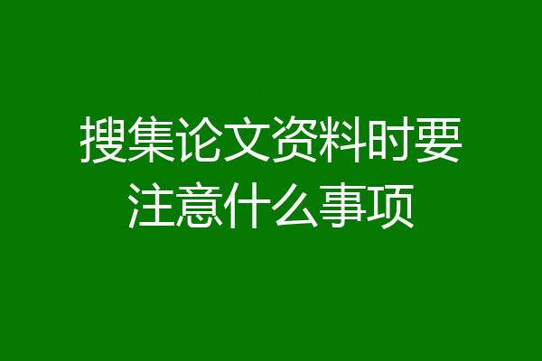 搜集论文资料时要注意什么事项