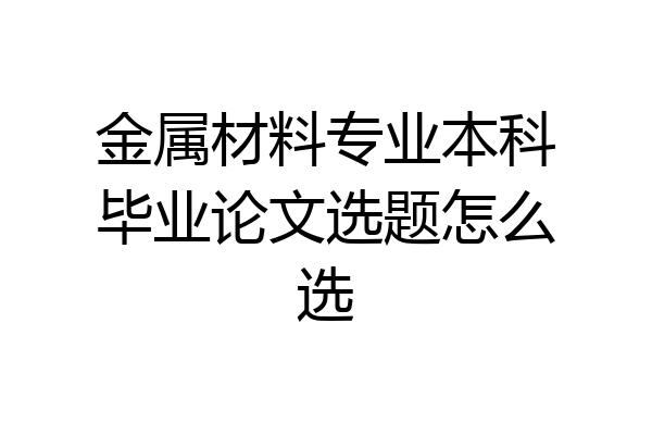 金属材料专业本科毕业论文选题怎么选