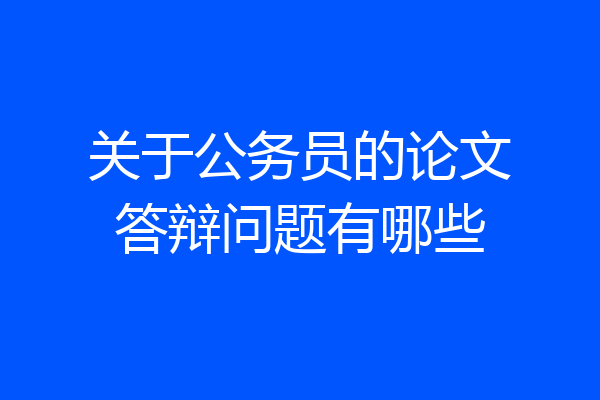 关于公务员的论文答辩问题有哪些