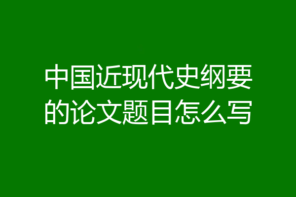 中国近现代史纲要的论文题目怎么写