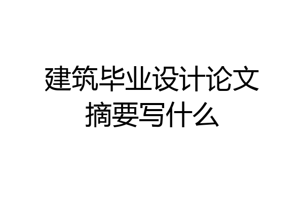 建筑毕业设计论文摘要写什么