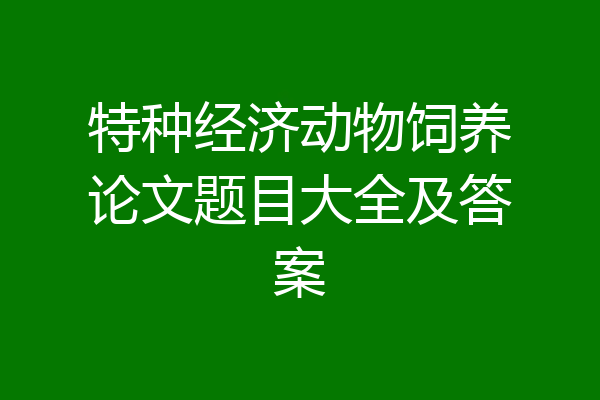 特种经济动物饲养论文题目大全及答案