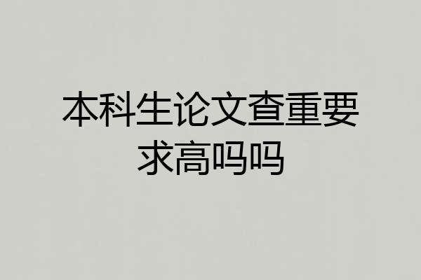 本科生论文查重要求高吗吗
