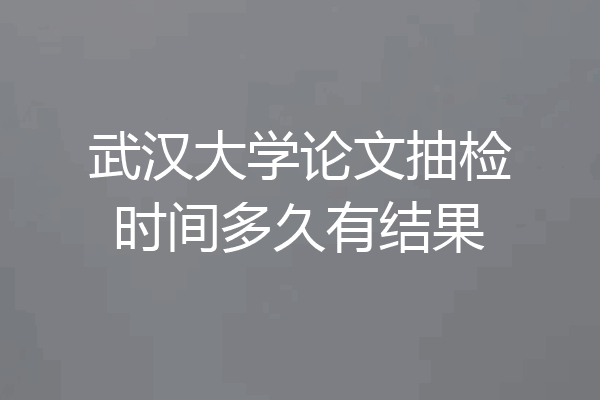 武汉大学论文抽检时间多久有结果