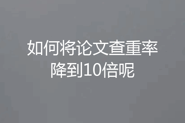 如何将论文查重率降到10倍呢