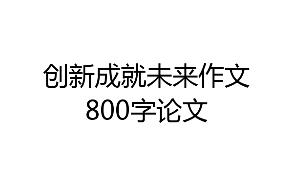 创新成就未来作文800字论文