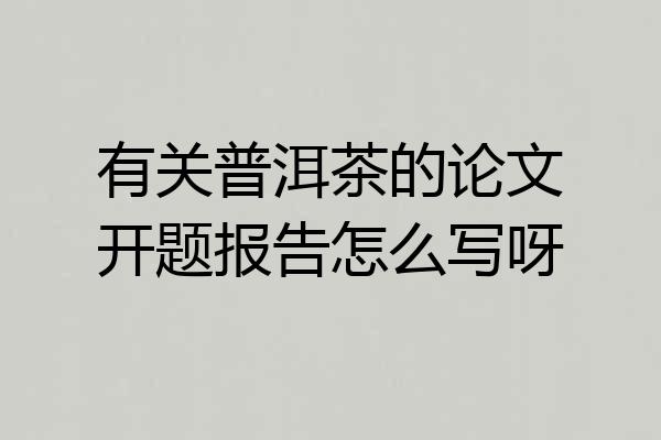 有关普洱茶的论文开题报告怎么写呀