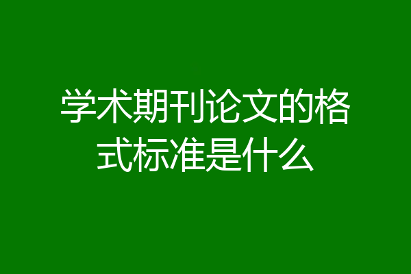学术期刊论文的格式标准是什么