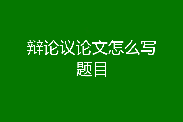 辩论议论文怎么写题目