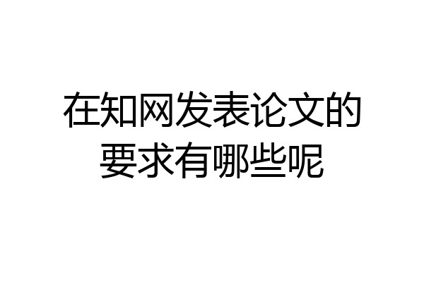在知网发表论文的要求有哪些呢