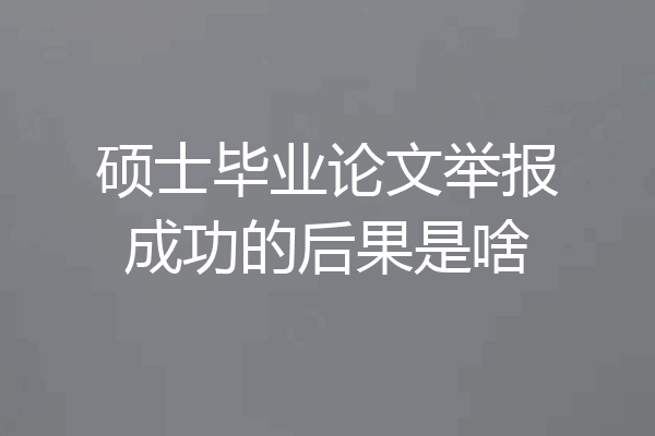 硕士毕业论文举报成功的后果是啥