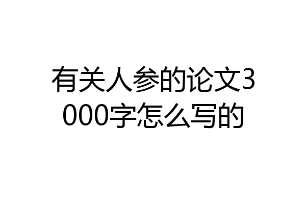 有关人参的论文3000字怎么写的