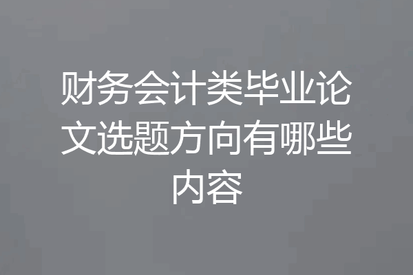 财务会计类毕业论文选题方向有哪些内容