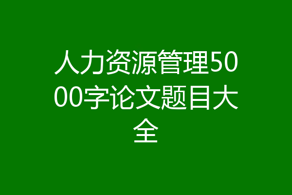 人力资源管理5000字论文题目大全