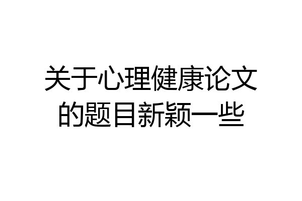 关于心理健康论文的题目新颖一些