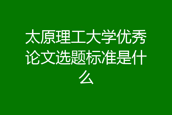 太原理工大学优秀论文选题标准是什么
