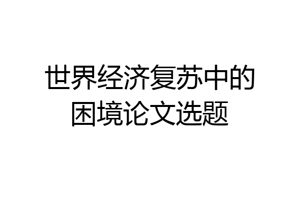 世界经济复苏中的困境论文选题