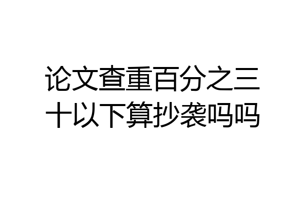 论文查重百分之三十以下算抄袭吗吗