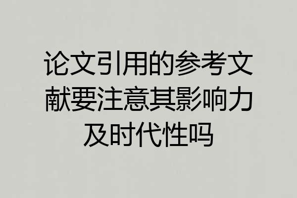 论文引用的参考文献要注意其影响力及时代性吗