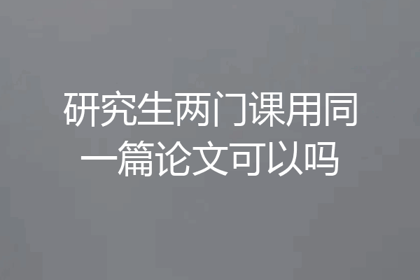 研究生两门课用同一篇论文可以吗