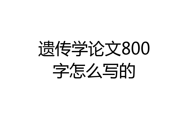 遗传学论文800字怎么写的