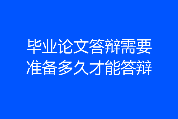 毕业论文答辩需要准备多久才能答辩