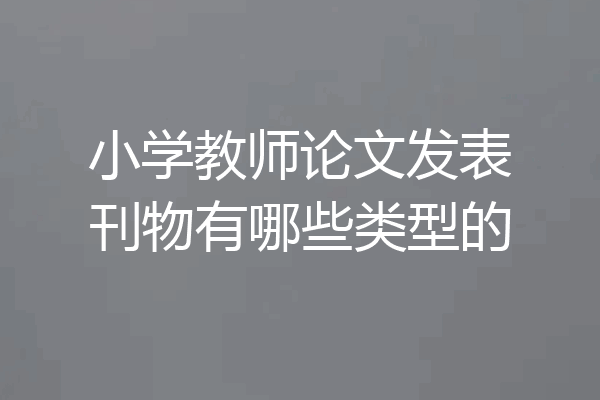 小学教师论文发表刊物有哪些类型的