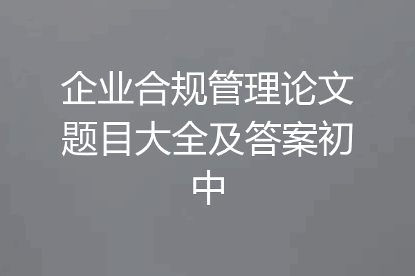 企业合规管理论文题目大全及答案初中