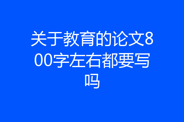 关于教育的论文800字左右都要写吗