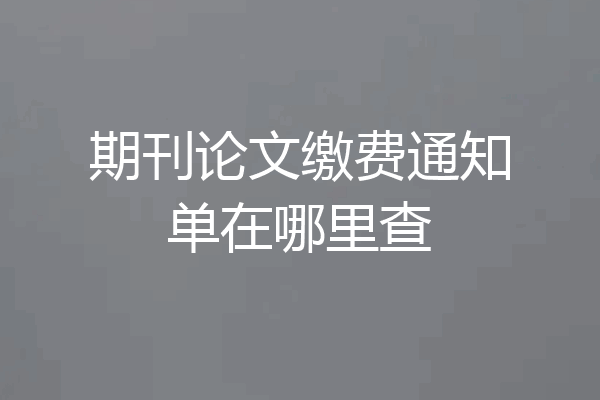 期刊论文缴费通知单在哪里查