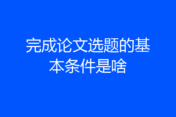 完成论文选题的基本条件是啥