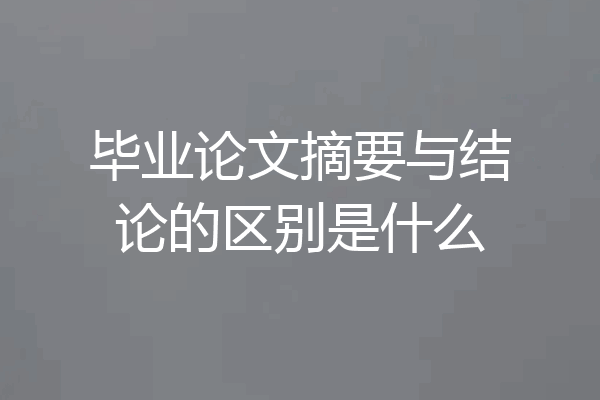 毕业论文摘要与结论的区别是什么