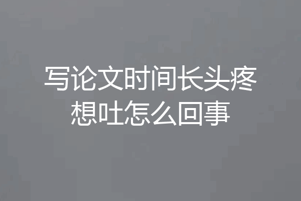 写论文时间长头疼想吐怎么回事