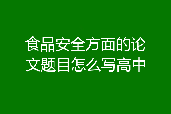 食品安全方面的论文题目怎么写高中