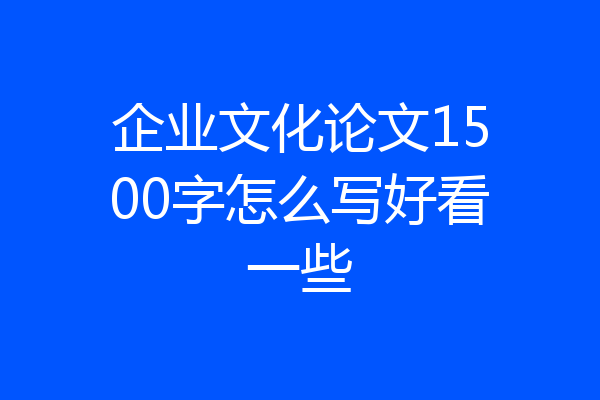 企业文化论文1500字怎么写好看一些