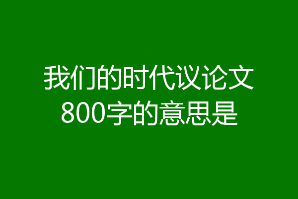 我们的时代议论文800字的意思是