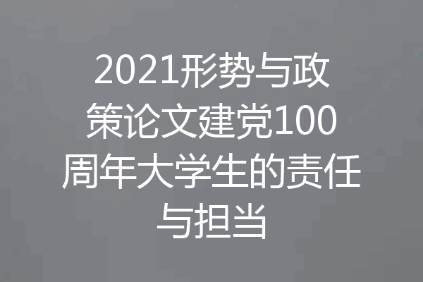 2021形势与政策论文建党100周年大学生的责任与担当