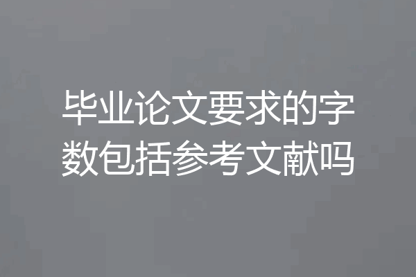 毕业论文要求的字数包括参考文献吗