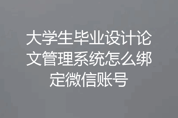 大学生毕业设计论文管理系统怎么绑定微信账号
